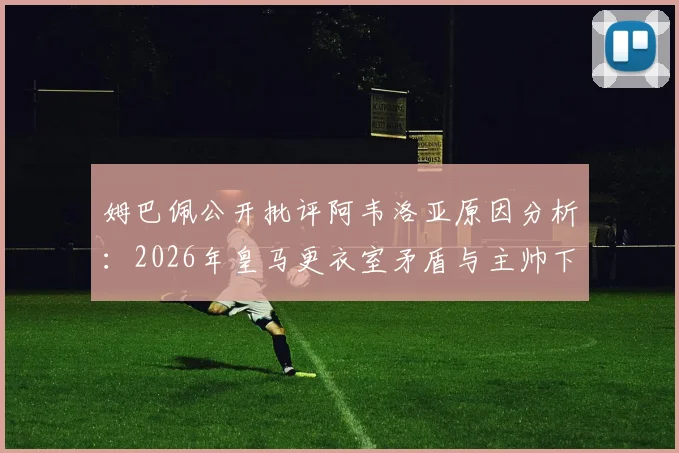 姆巴佩公开批评阿韦洛亚原因分析：2026年皇马更衣室矛盾与主帅下课内幕全解读