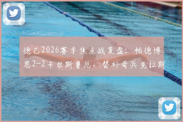德乙2026赛季焦点战复盘：帕德博恩2-2卡尔斯鲁厄，替补奇兵克拉斯救主背后的战术角力与积分影响