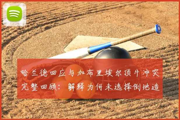 哈兰德回应与加布里埃尔顶牛冲突完整回顾：解释为何未选择倒地造红牌，展现职业球员素养