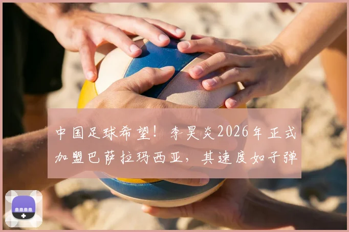 中国足球希望！李昊炎2026年正式加盟巴萨拉玛西亚，其速度如子弹引爆足坛