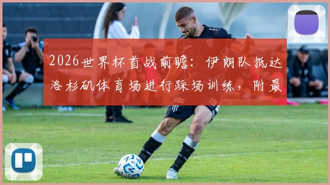 2026世界杯首战前瞻：伊朗队抵达洛杉矶体育场进行踩场训练，附最新赛前备战情况及球队名单解析