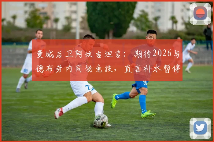曼城后卫阿坎吉坦言：期待2026与德布劳内同场竞技，直言补水暂停影响比赛流畅性