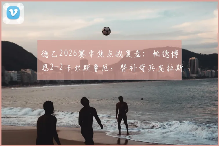 德乙2026赛季焦点战复盘：帕德博恩2-2卡尔斯鲁厄，替补奇兵克拉斯救主背后的战术角力与积分影响