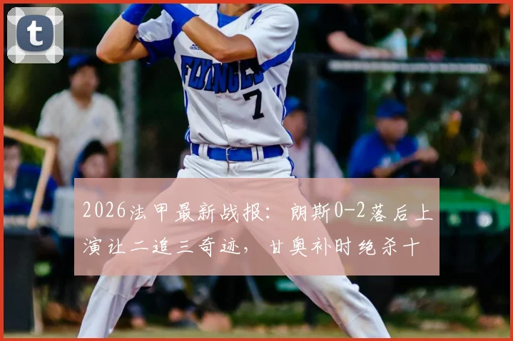 2026法甲最新战报：朗斯0-2落后上演让二追三奇迹，甘奥补时绝杀十人图卢兹全回顾