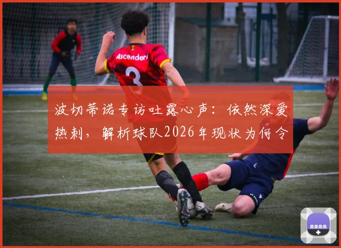 波切蒂诺专访吐露心声:依然深爱热刺,解析球队2026年现状为何令人痛心
