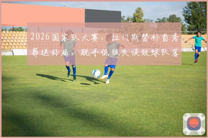 2026国家队大赛，拉门斯替补首秀葬送好局，脱手低级失误致球队落后引热议