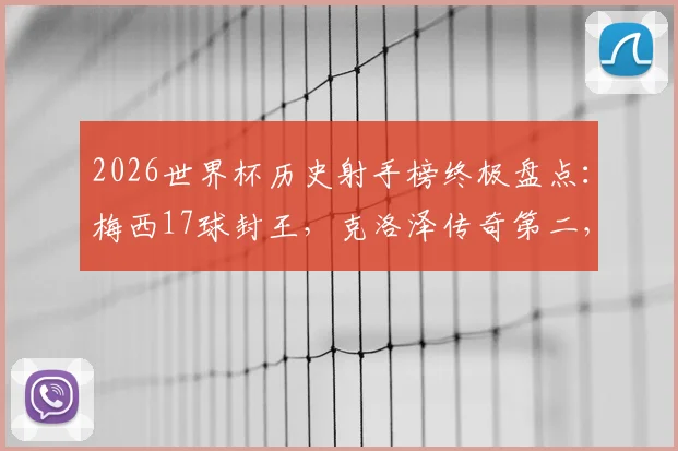 2026世界杯历史射手榜终极盘点：梅西17球封王，克洛泽传奇第二，姆巴佩14球紧追，附完整前十排名解析