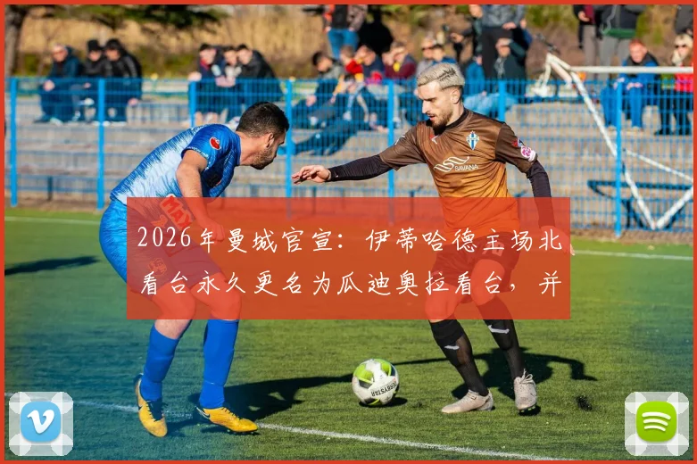 2026年曼城官宣：伊蒂哈德主场北看台永久更名为瓜迪奥拉看台，并竖立雕像致敬功勋主帅