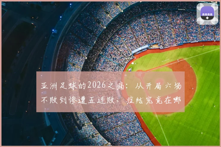 亚洲足球的2026之痛：从开局六场不败到惨遭五连败，症结究竟在哪？