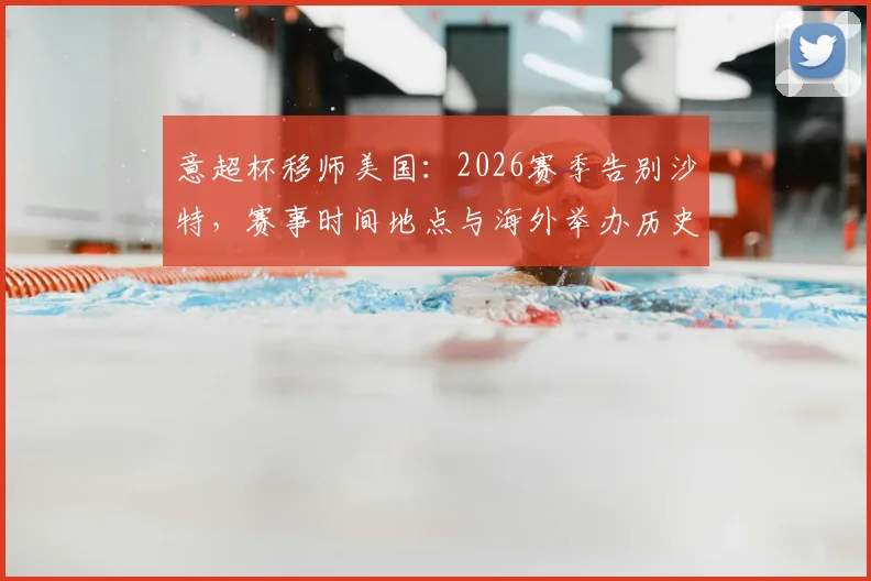 意超杯移师美国:2026赛季告别沙特,赛事时间地点与海外举办历史深度解析,附观赛购票攻略