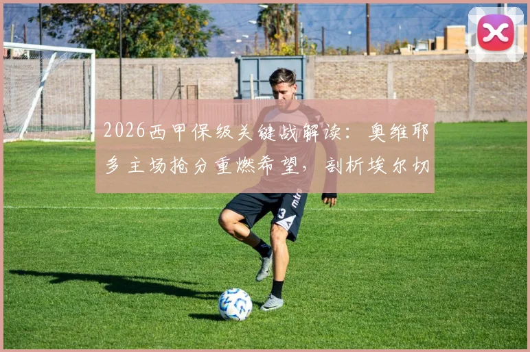 2026西甲保级关键战解读：奥维耶多主场抢分重燃希望，剖析埃尔切客场连败困境