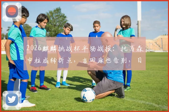 2026麒麟挑战杯半场战报：托马森中柱成转折点，吉田麻也告别，日本与冰岛互交白卷