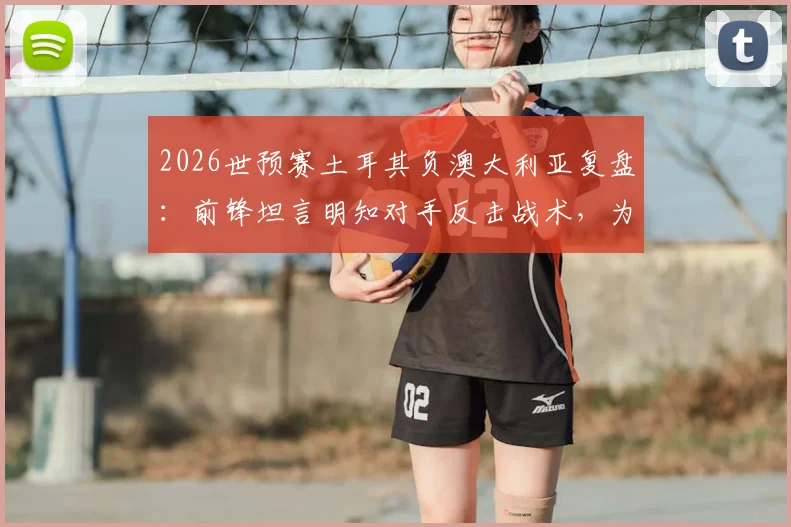 2026世预赛土耳其负澳大利亚复盘：前锋坦言明知对手反击战术，为何防线依然失守？战术失误深度解析