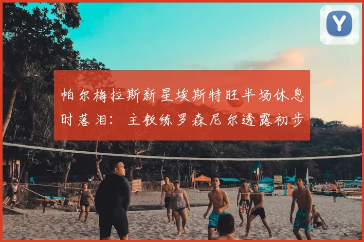 帕尔梅拉斯新星埃斯特旺半场休息时落泪：主教练罗森尼尔透露初步诊断为腿筋伤势，恢复时间成关键