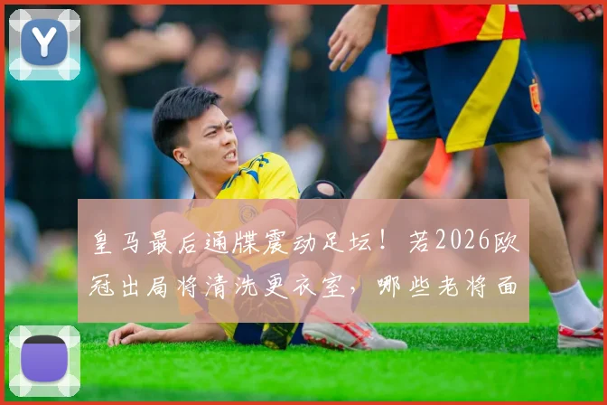 皇马最后通牒震动足坛！若2026欧冠出局将清洗更衣室，哪些老将面临离队？重建计划深度分析