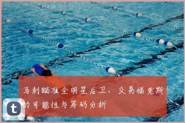 马刺瞄准全明星后卫，交易福克斯的可能性与筹码分析