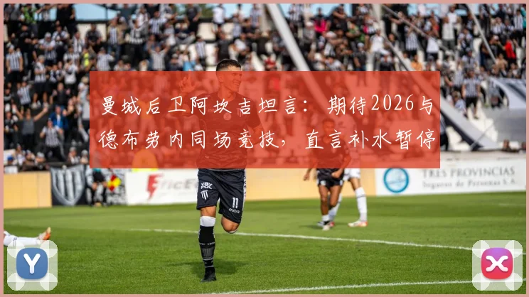 曼城后卫阿坎吉坦言：期待2026与德布劳内同场竞技，直言补水暂停影响比赛流畅性