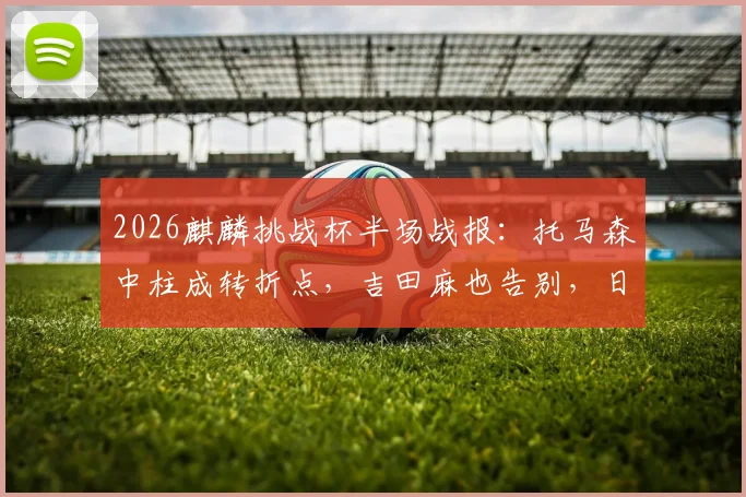 2026麒麟挑战杯半场战报：托马森中柱成转折点，吉田麻也告别，日本与冰岛互交白卷