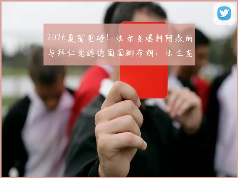 2026夏窗重磅！法尔克爆料阿森纳与拜仁竞逐德国国脚布朗，法兰克福坚持6500万欧要价