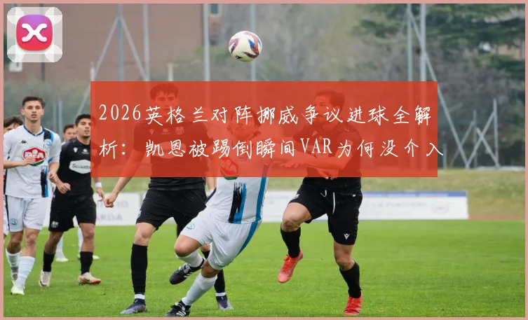 2026英格兰对阵挪威争议进球全解析：凯恩被踢倒瞬间VAR为何没介入？雷速评审团热议焦点