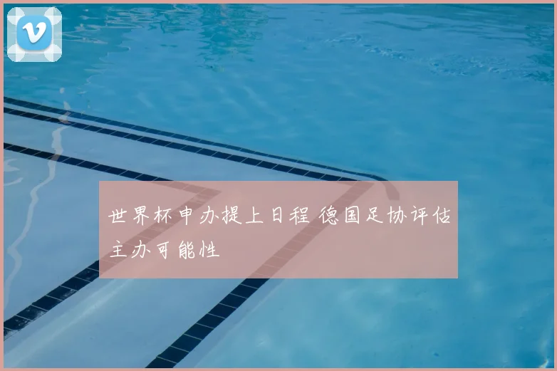 世界杯申办提上日程 德国足协评估主办可能性