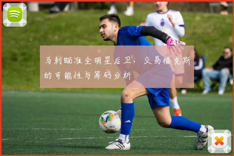 马刺瞄准全明星后卫，交易福克斯的可能性与筹码分析