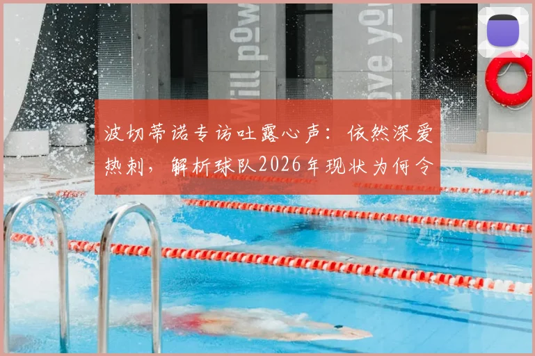 波切蒂诺专访吐露心声：依然深爱热刺，解析球队2026年现状为何令人痛心