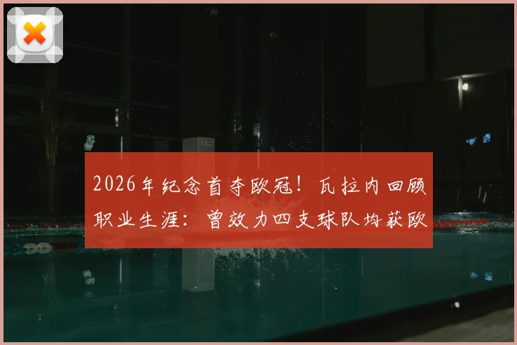 2026年纪念首夺欧冠！瓦拉内回顾职业生涯：曾效力四支球队均获欧冠资格