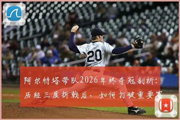 阿尔特塔带队2026年终夺冠剖析：历经三度折戟后，如何打破重要赛事六年无冠的困境