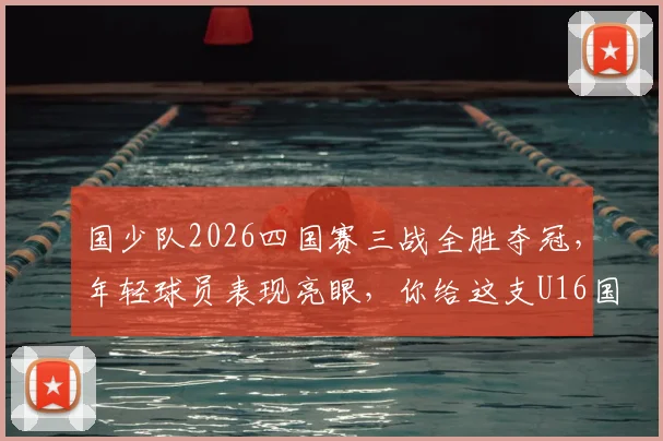 国少队2026四国赛三战全胜夺冠，年轻球员表现亮眼，你给这支U16国足打几分？