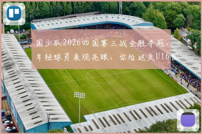 国少队2026四国赛三战全胜夺冠，年轻球员表现亮眼，你给这支U16国足打几分？