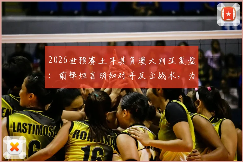 2026世预赛土耳其负澳大利亚复盘:前锋坦言明知对手反击战术,为何防线依然失守?战术失误深度解析
