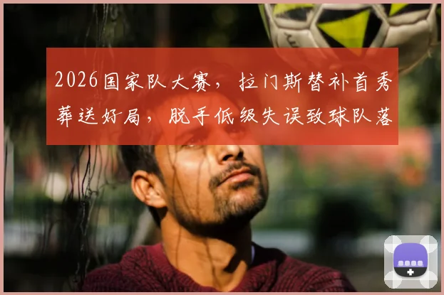 2026国家队大赛，拉门斯替补首秀葬送好局，脱手低级失误致球队落后引热议